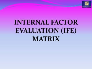 INTERNAL FACTOR
EVALUATION (IFE)
MATRIX
 