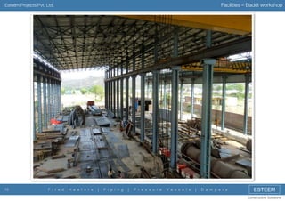 Facilities – Baddi workshop

Esteem Projects Pvt. Ltd.

10

F i r e d

H e a t e r s

|

P i p i n g

|

P r e s s u r e

V e s s e l s

|

D a m p e r s

ESTEEM
Constructive Solutions

 