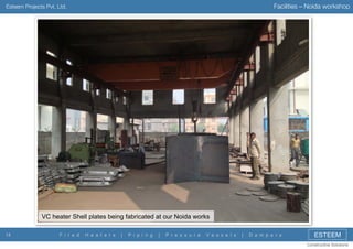 Facilities – Noida workshop

Esteem Projects Pvt. Ltd.

VC heater Shell plates being fabricated at our Noida works
14

F i r e d

H e a t e r s

|

P i p i n g

|

P r e s s u r e

V e s s e l s

|

D a m p e r s

ESTEEM
Constructive Solutions

 
