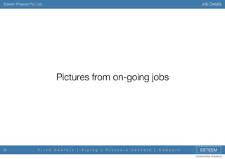 Job Details

Esteem Projects Pvt. Ltd.

Pictures from on-going jobs

20

F i r e d

H e a t e r s

|

P i p i n g

|

P r e s s u r e

V e s s e l s

|

D a m p e r s

ESTEEM
Constructive Solutions

 