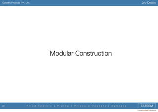 Job Details

Esteem Projects Pvt. Ltd.

Modular Construction

28

F i r e d

H e a t e r s

|

P i p i n g

|

P r e s s u r e

V e s s e l s

|

D a m p e r s

ESTEEM
Constructive Solutions

 