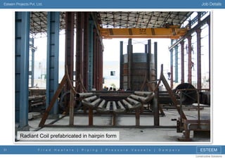 Job Details

Esteem Projects Pvt. Ltd.

Radiant Coil prefabricated in hairpin form
31

F i r e d

H e a t e r s

|

P i p i n g

|

P r e s s u r e

V e s s e l s

|

D a m p e r s

ESTEEM
Constructive Solutions

 