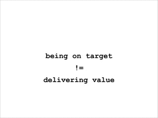 being on target
       !=
delivering value
 