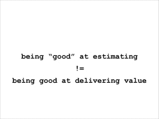 being “good” at estimating
              !=
being good at delivering value
 