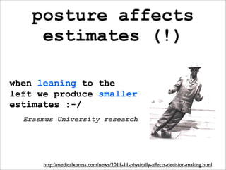 posture affects
     estimates (!)

when leaning to the
left we produce smaller
estimates :-/
  Erasmus University research




      http://medicalxpress.com/news/2011-11-physically-affects-decision-making.html
 