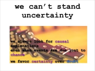 we can’t stand
   uncertainty


we always look for causal
explanations
even when events are due just to
chance
we favor certainty over doubt
 
