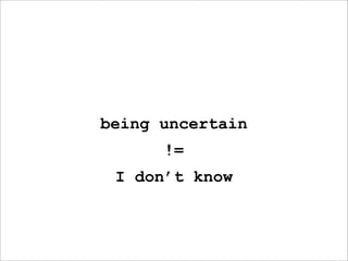 being uncertain
      !=
 I don’t know
 