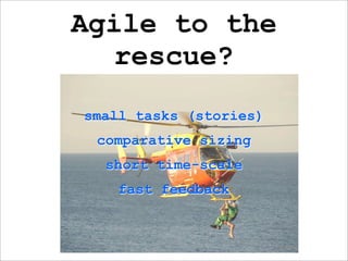 Agile to the
  rescue?
small tasks (stories)
 comparative sizing
  short time-scale
    fast feedback
 