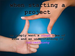 when starting a
    project


we simply want a rough idea of
 size and an understanding of
         (un)certainty
 