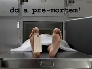 do a pre-mortem!
 