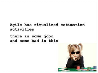 Agile has ritualized estimation
activities
there is some good
and some bad in this
 