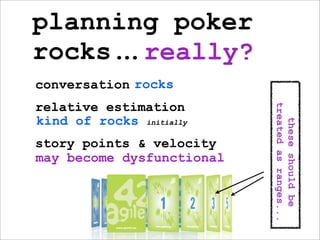 planning poker
rocks.. really?
      .
conversation rocks
relative estimation




                           treated as ranges...
kind of rocks initially




                             these should be
story points & velocity
may become dysfunctional
 