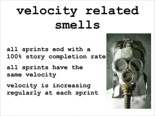 velocity related
       smells
all sprints end with a
100% story completion rate
all sprints have the
same velocity
velocity is increasing
regularly at each sprint
 