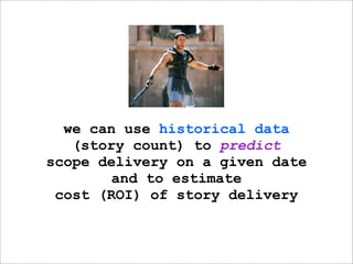 we can use historical data
   (story count) to predict
scope delivery on a given date
        and to estimate
 cost (ROI) of story delivery
 