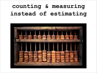 counting & measuring
instead of estimating
 
