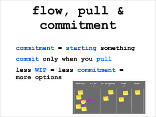 flow, pull &
     commitment
commitment = starting something
commit only when you pull
less WIP = less commitment =
more options
 