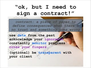 “ok, but I need to
  sign a contract!”
  contract: a piece of paper to
define consequences when there's
no trust and something goes wrong
use data from the past
acknowledge your ignorance
constantly monitor progress
cross your fingers
(optional) be transparent with
your client
 