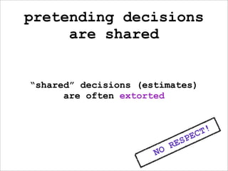 pretending decisions
     are shared


“shared” decisions (estimates)
      are often extorted



                                       C T!
                                S PE
                           RE
                      NO
 