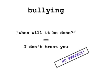 bullying

“when will it be done?”
          ==
   I don't trust you
                                   C T!
                            S PE
                       RE
                 NO
 