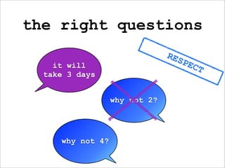 the right questions
                               RES
    it will                          PEC
                                           T
  take 3 days


                  why not 2?




     why not 4?
 