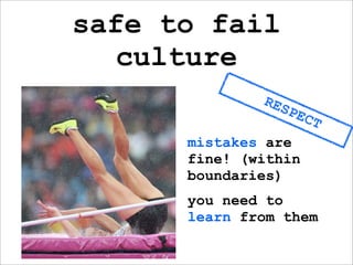 safe to fail
  culture
              RES
                    PEC
                          T
      mistakes are
      fine! (within
      boundaries)
      you need to
      learn from them
 