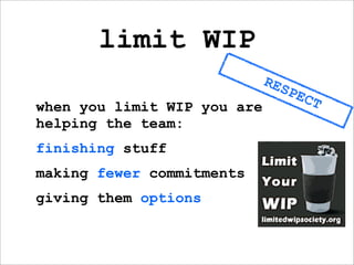 limit WIP
                             RES
                                   PEC
when you limit WIP you are               T
helping the team:
finishing stuff
making fewer commitments
giving them options
 