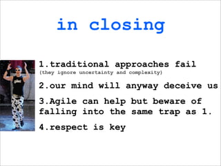 in closing

1.traditional approaches fail
(they ignore uncertainty and complexity)

2.our mind will anyway deceive us
3.Agile can help but beware of
falling into the same trap as 1.
4.respect is key
 