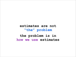estimates are not
   “the” problem
 the problem is in
how we use estimates
 