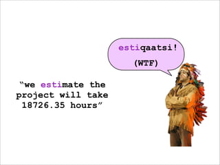 estiqaatsi!
                      (WTF)

“we estimate the
project will take
 18726.35 hours”
 