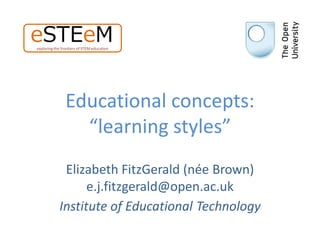 eSTEeM
exploring the frontiers of STEM education




                Educational concepts:
                  “learning styles”
             Elizabeth FitzGerald (née Brown)
                  e.j.fitzgerald@open.ac.uk
            Institute of Educational Technology
 