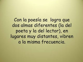 Con la poesía se  logra que dos almas diferentes (la del poeta y la del lector), en lugares muy distantes, vibren a la mismafrecuencia.