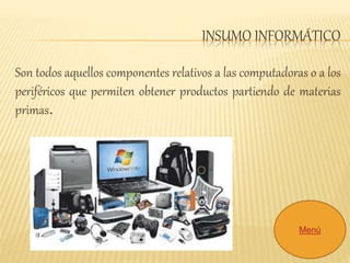 INSUMO INFORMÁTICO 
Son todos aquellos componentes relativos a las computadoras o a los 
periféricos que permiten obtener productos partiendo de materias 
primas. 
Menú 
 