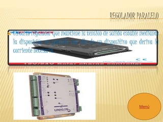 REGULADOR PARALELO 
 Circuito regulador que mantiene la tensión de salida estable mediante 
la disposición en paralelo con ella de un dispositivo que deriva la 
corriente necesaria. 
Menú 
 