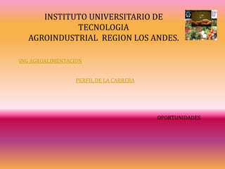 INSTITUTO UNIVERSITARIO DE
            TECNOLOGIA
  AGROINDUSTRIAL REGION LOS ANDES.

ING AGROALIMENTACION


                  PERFIL DE LA CARRERA




                                         OPORTUNIDADES
 