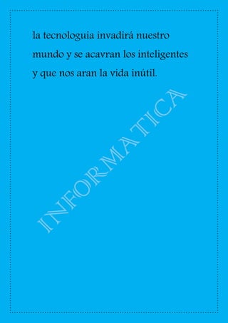 la tecnologuia invadirá nuestro
mundo y se acavran los inteligentes
y que nos aran la vida inútil.