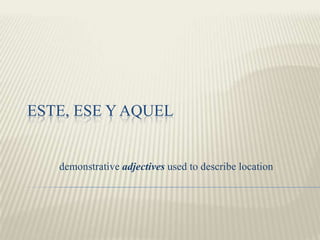 ESTE, ESE Y AQUEL
demonstrative adjectives used to describe location
 
