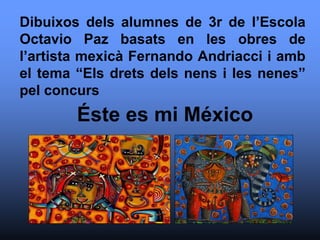 Dibuixos dels alumnes de 3r de l’Escola
Octavio Paz basats en les obres de
l’artista mexicà Fernando Andriacci i amb
el tema “Els drets dels nens i les nenes”
pel concurs
Éste es mi México
 
