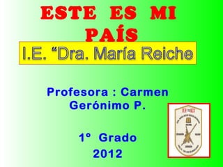 ESTE ES MI
PAÍS
Profesora : Carmen
Gerónimo P.
1º Grado
2012
 