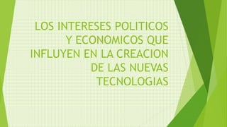 LOS INTERESES POLITICOS
Y ECONOMICOS QUE
INFLUYEN EN LA CREACION
DE LAS NUEVAS
TECNOLOGIAS
 