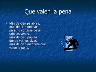Que valen la pena Más de cien palabras, más de cien motivos para no cortarse de un tajo las venas, más de cien pupilas donde vernos vivos, más de cien mentiras que valen la pena. 
