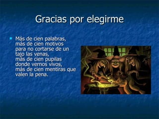 Gracias por elegirme Más de cien palabras, más de cien motivos para no cortarse de un tajo las venas, más de cien pupilas donde vernos vivos, más de cien mentiras que valen la pena. 