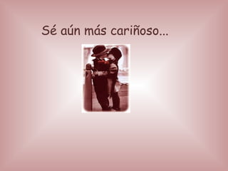 Sé aún más cariñoso...