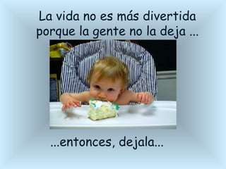 La vida no es más divertida porque la gente no la deja ... ...entonces, dejala...