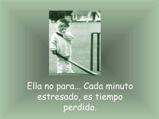 Ella no para... Cada minuto estresado, es tiempo perdido.