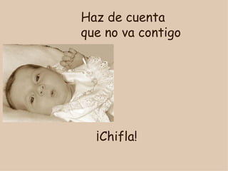 ¡Chifla! Haz de cuenta que no va contigo