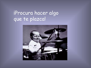 ¡Procura hacer algo que te plazca!