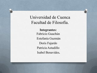 Universidad de Cuenca
Facultad de Filosofía.
Integrantes:
Fabricio Guachún
Estefanía Guzmán
Doris Fajardo
Patricia Astudillo
Isabel Benavides.

 