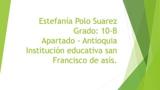 Estefanía Polo Suarez
Grado: 10-B
Apartado - Antioquia
Institución educativa san
Francisco de asís.
 
