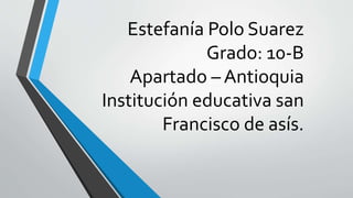 Estefanía Polo Suarez
Grado: 10-B
Apartado – Antioquia
Institución educativa san
Francisco de asís.
 