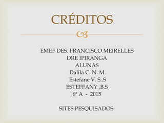 
EMEF DES. FRANCISCO MEIRELLES
DRE IPIRANGA
ALUNAS
Dalila C. N. M.
Estefane V. S..S
ESTEFFANY .B.S
6ª A - 2015
SITES PESQUISADOS:
CRÉDITOS
 